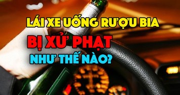 Tài xế uống rượu bia khi lái xe sẽ bị xử phạt như thế nào?